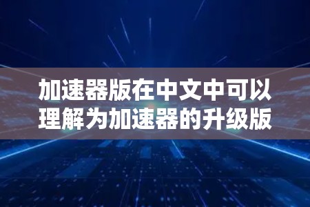 加速器版在中文中可以理解为加速器的升级版本,通常指在功能或性能上得到进一步优化的加速器。以下是对这一概念的逐步解释 加速器版在中文中可以理解为加速器的升级版本,通常指在功能或性能上得到进一步优化的加速器。以下是对这一概念的逐步解释