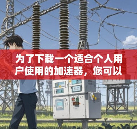 为了下载一个适合个人用户使用的加速器，您可以按照以下步骤操作