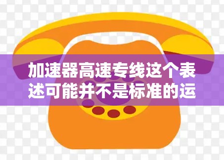 加速器高速专线这个表述可能并不是标准的运输术语，可能需要根据上下文进行理解。以下是一些可能的解释