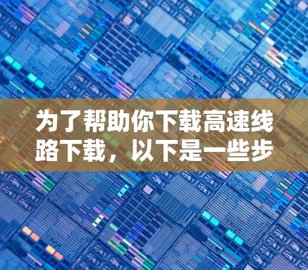 为了帮助你下载高速线路下载,以下是一些步骤和建议 为了帮助你下载高速线路下载,以下是一些步骤和建议