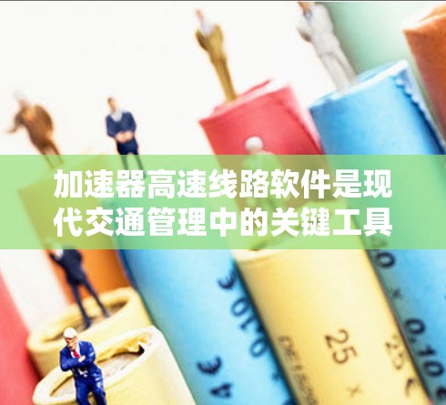 加速器高速线路软件是现代交通管理中的关键工具，主要用于优化交通调度和管理，提升通行效率，降低成本。以下是对这些软件的详细介绍
