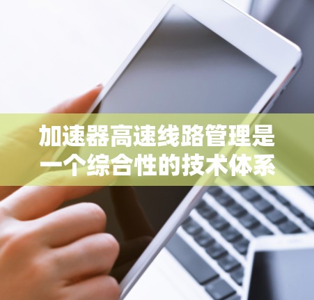 加速器高速线路管理是一个综合性的技术体系，旨在通过智能监控和自动决策提高高速公路上的车辆行驶效率和安全性。以下是对该领域的详细介绍