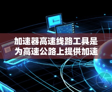 加速器高速线路工具是为高速公路上提供加速辅助的设备，主要包括电动助力助力器、混合动力助力器、电动助力桥和电动助力桥架。以下是对这些工具的详细介绍