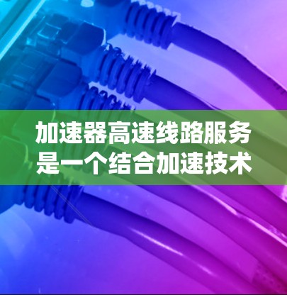 加速器高速线路服务是一个结合加速技术与高速交通的术语，旨在提高交通系统的效率和便利性。以下是对该概念的详细解析