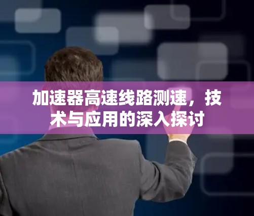 加速器高速线路测速,技术与应用的深入探讨