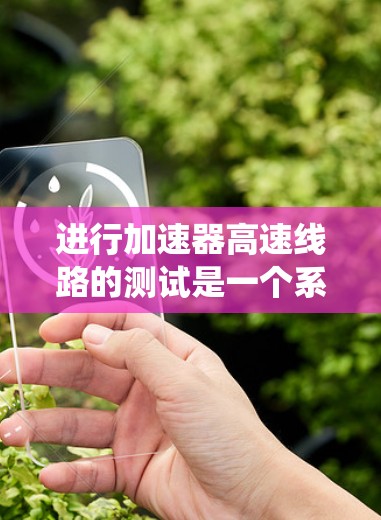 进行加速器高速线路的测试是一个系统且复杂的过程，涉及多个方面，从理论到实践都需要深入理解。以下是一个有条理的总结，帮助你在测试中顺利进行