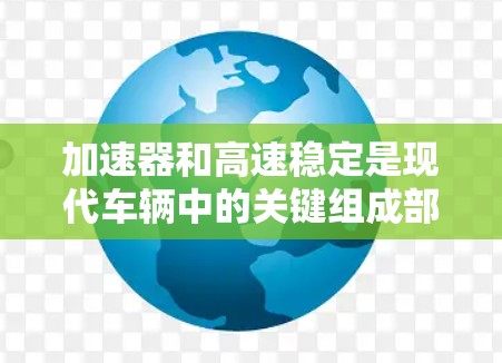 加速器和高速稳定是现代车辆中的关键组成部分，它们在驾驶安全和用户体验中扮演着重要角色。以下是对这两个概念的详细分析