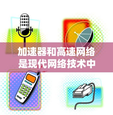 加速器和高速网络是现代网络技术中的重要组成部分，它们相互结合可以显著提升数据传输效率。以下是对这些概念的详细分析及组合使用方法的总结