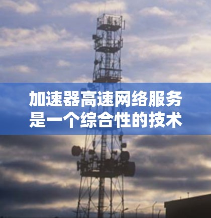 加速器高速网络服务是一个综合性的技术，旨在通过加速器设备和高速网络技术，提升用户在互联网上的网络性能。以下是该技术的详细解释