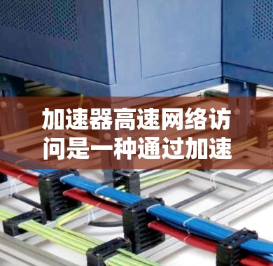 加速器高速网络访问是一种通过加速器软件和高速数据线来提升网络连接速度和下载速度的综合技术。以下是对该主题的分步解释和总结