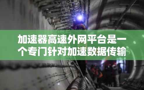 加速器高速外网平台是一个专门针对加速数据传输和连接到互联网的设备的网络服务,主要面向需要快速访问互联网的用户。以下是关于该平台的详细介绍 加速器高速外网平台是一个专门针对加速数据传输和连接到互联网的设备的网络服务,主要面向需要快速访问互联网的用户。以下是关于该平台的详细介绍