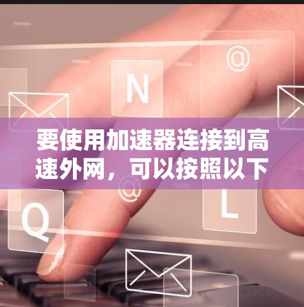 要使用加速器连接到高速外网,可以按照以下步骤进行