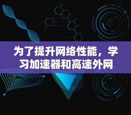 为了提升网络性能,学习加速器和高速外网工具是必要的。以下是详细的步骤和建议