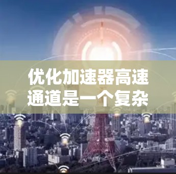 优化加速器高速通道是一个复杂的问题，涉及多维度的优化。以下是一个分步骤的解决方案