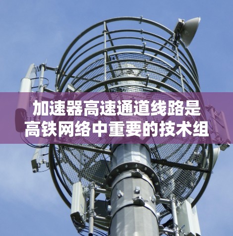 加速器高速通道线路是高铁网络中重要的技术组成部分,其作用是提升列车速度,优化运行效率。以下是对这一主题的详细分析
