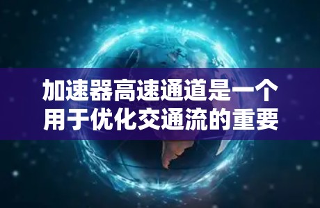 加速器高速通道是一个用于优化交通流的重要技术,主要涉及交通管理、工程设计和管理等多个方面。以下是对该概念的逐步解释