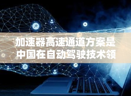 加速器高速通道方案是中国在自动驾驶技术领域的创新举措,旨在提升车辆在高速公路上的驾驶体验。以下是对该方案的详细分析 加速器高速通道方案是中国在自动驾驶技术领域的创新举措,旨在提升车辆在高速公路上的驾驶体验。以下是对该方案的详细分析