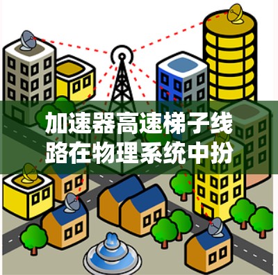 加速器高速梯子线路在物理系统中扮演着关键角色，具体作用如下