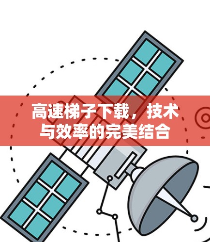 高速梯子下载，技术与效率的完美结合