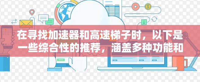 在寻找加速器和高速梯子时,以下是一些综合性的推荐,涵盖多种功能和平台支持,帮助你提升视频或游戏体验