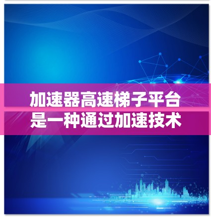 加速器高速梯子平台是一种通过加速技术提升梯子使用效率的设备，旨在提高梯子的移动速度、安装效率或操作效率。以下是关于该平台的详细信息