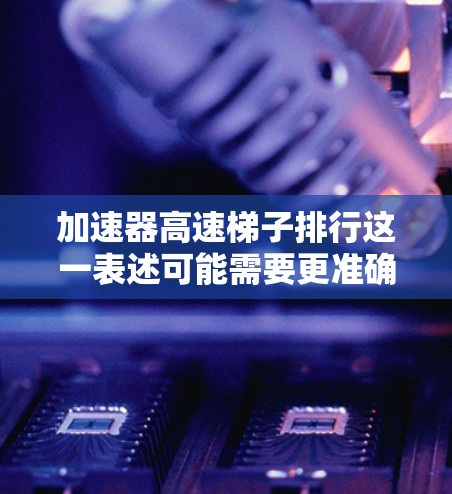 加速器高速梯子排行这一表述可能需要更准确的上下文来理解，但可以尝试以下几种解释