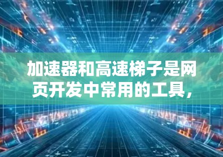加速器和高速梯子是网页开发中常用的工具,它们在提升性能和加载速度方面发挥着重要作用。以下是它们的详细结合及其应用场景
