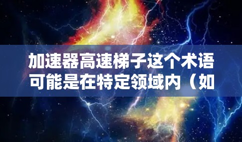 加速器高速梯子这个术语可能是在特定领域内（如工业机器人、机器人技术、自动化控制等）或特定行业内的一个专有名词，可能需要进一步确认。不过，我可以基于常见的技术术语来解释