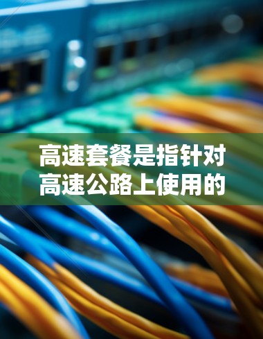 高速套餐是指针对高速公路上使用的一种特定配置,旨在提供更高的加速度和更高效的加速体验。以下是关于高速套餐的详细分析 高速套餐是指针对高速公路上使用的一种特定配置,旨在提供更高的加速度和更高效的加速体验。以下是关于高速套餐的详细分析