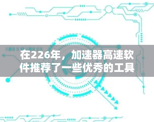 在226年,加速器高速软件推荐了一些优秀的工具,涵盖了下载、网络连接和设备管理等多个方面。以下是推荐的几种工具