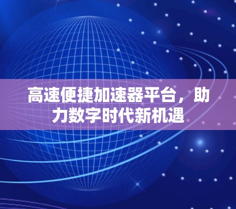高速便捷加速器平台,助力数字时代新机遇 高速便捷加速器平台,助力数字时代新机遇