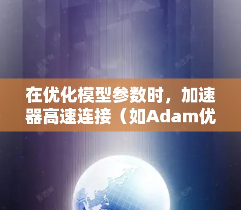 在优化模型参数时,加速器高速连接(如Adam优化器)可以显著提升训练效率。以下是具体的应用步骤和考虑因素