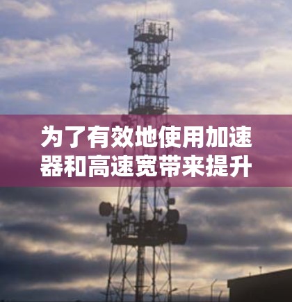 为了有效地使用加速器和高速宽带来提升网络连接速度,可以按照以下步骤进行