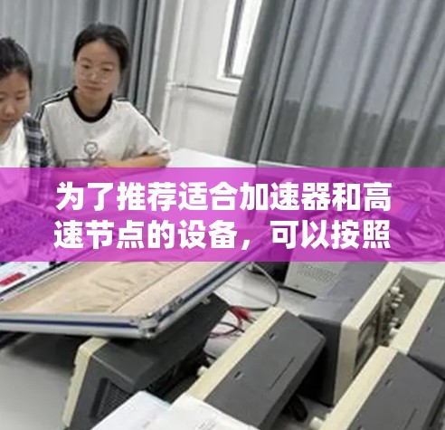 为了推荐适合加速器和高速节点的设备,可以按照以下步骤进行