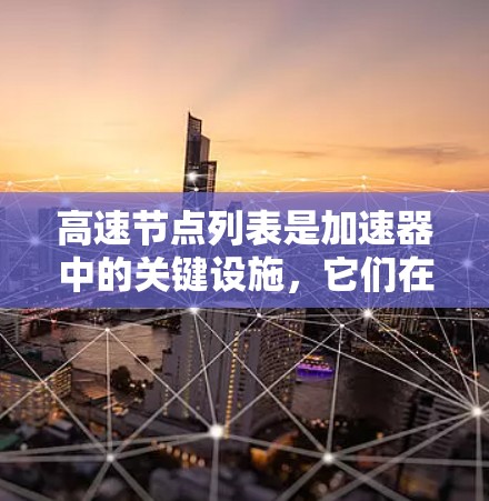 高速节点列表是加速器中的关键设施，它们在加速器中发挥着核心作用。以下是对高速节点列表的详细分析和总结