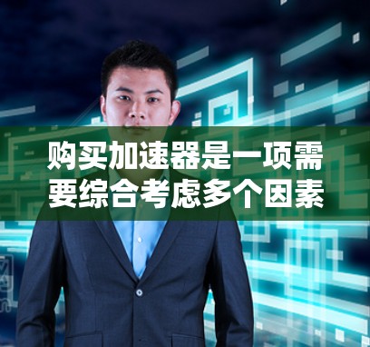 购买加速器是一项需要综合考虑多个因素的决策过程，以下是一个结构化的指南，帮助您找到最适合自己的加速器