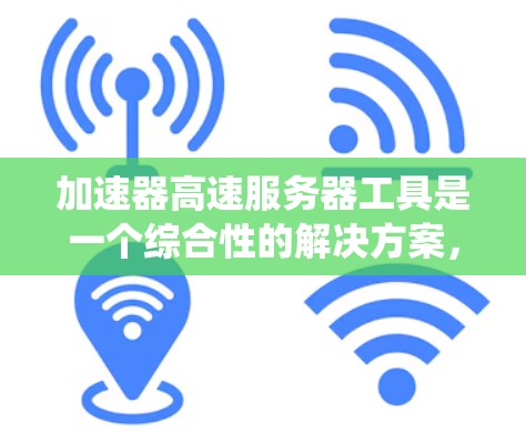 加速器高速服务器工具是一个综合性的解决方案，旨在提升服务器的性能和处理能力。以下是对该主题的系统性总结