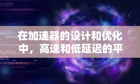 在加速器的设计和优化中,高速和低延迟的平衡是一个复杂而重要的问题。以下是对这一问题的详细分析和解决方案 在加速器的设计和优化中,高速和低延迟的平衡是一个复杂而重要的问题。以下是对这一问题的详细分析和解决方案