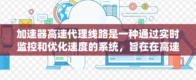 加速器高速代理线路是一种通过实时监控和优化速度的系统，旨在在高速公路上合理分配车辆，确保交通顺畅，提高效率。以下是对该系统的详细分析