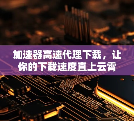 加速器高速代理下载,让你的下载速度直上云霄