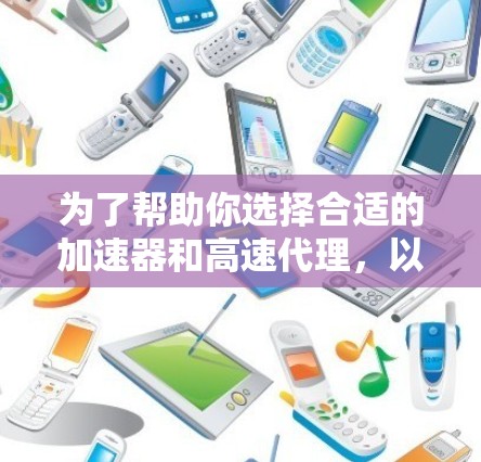 为了帮助你选择合适的加速器和高速代理，以下是一个结构化的总结，涵盖各个关键点和推荐建议