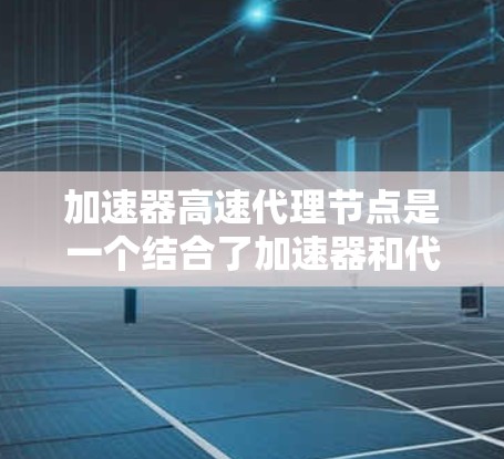 加速器高速代理节点是一个结合了加速器和代理节点的技术概念,主要应用于分布式计算和云计算领域。以下是其详细解释 加速器高速代理节点是一个结合了加速器和代理节点的技术概念,主要应用于分布式计算和云计算领域。以下是其详细解释