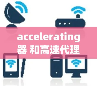 accelerating器 和高速代理服务 的详细解释和结合