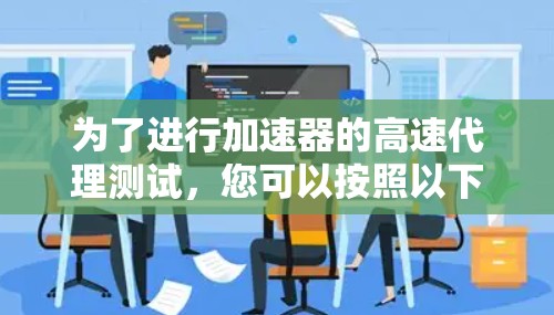 为了进行加速器的高速代理测试，您可以按照以下步骤进行