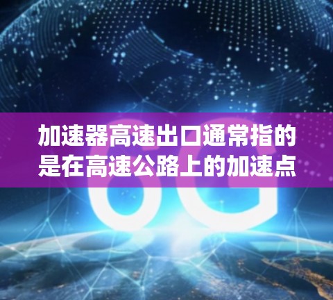 加速器高速出口通常指的是在高速公路上的加速点，位于两个高速way段之间的桥梁或出口，用于加速和过渡。以下是一些可能涉及加速器高速出口的详细信息