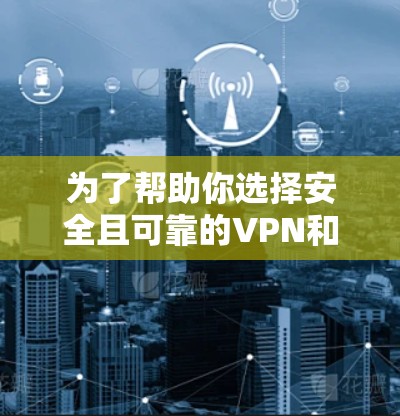 为了帮助你选择安全且可靠的VPN和加速器，以下是一些推荐和建议