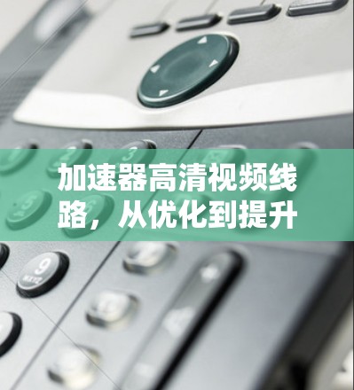 加速器高清视频线路，从优化到提升