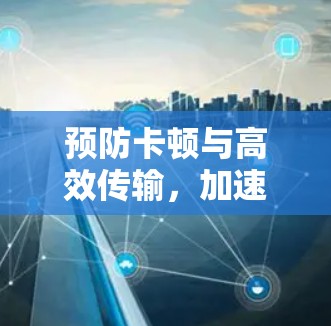 预防卡顿与高效传输，加速器高清视频连接的解决方案