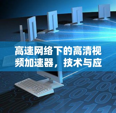 高速网络下的高清视频加速器,技术与应用的创新