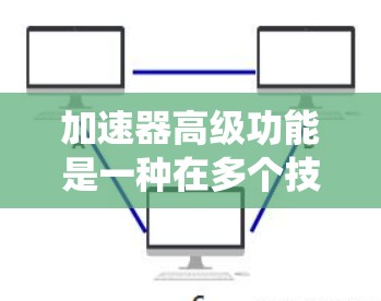 加速器高级功能是一种在多个技术领域中广泛应用的技术工具，旨在通过加速和优化资源使用，提升效率和性能。以下是一个系统性的解释